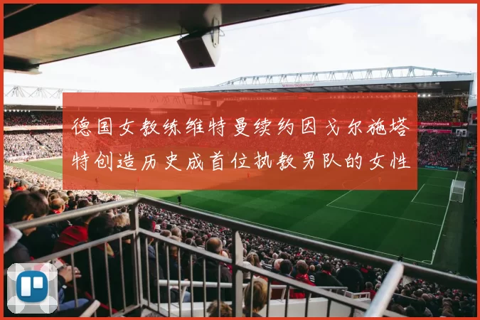 德国女教练维特曼续约因戈尔施塔特创造历史成首位执教男队的女性教练