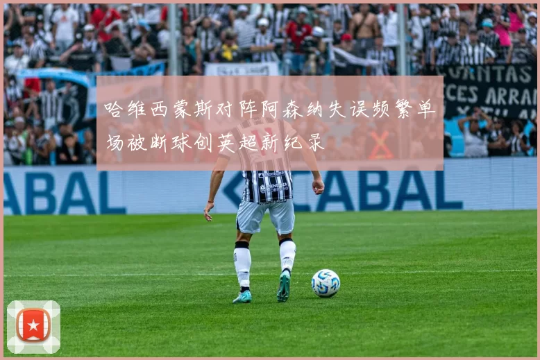 哈维西蒙斯对阵阿森纳失误频繁单场被断球创英超新纪录