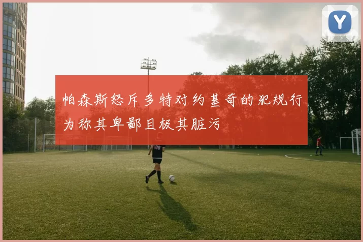 帕森斯怒斥多特对约基奇的犯规行为称其卑鄙且极其脏污