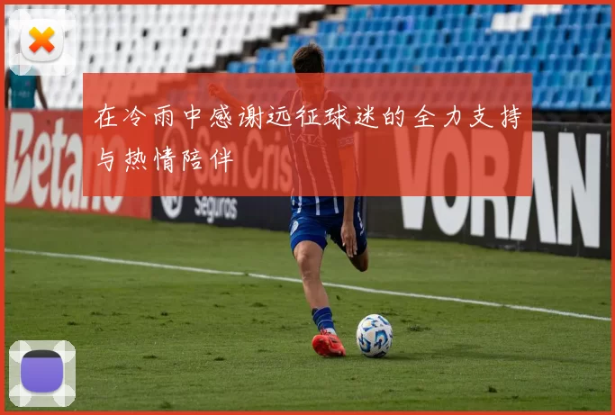在冷雨中感谢远征球迷的全力支持与热情陪伴