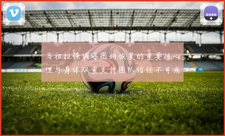 马祖拉强调塔图姆恢复的重要性心理与身体双重支持团队信任不可或缺