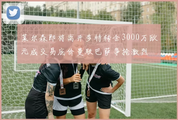 莱尔森即将离开多特转会3000万欧元成交易底价曼联巴萨争抢激烈