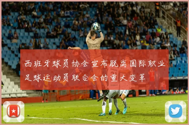 西班牙球员协会宣布脱离国际职业足球运动员联合会的重大变革