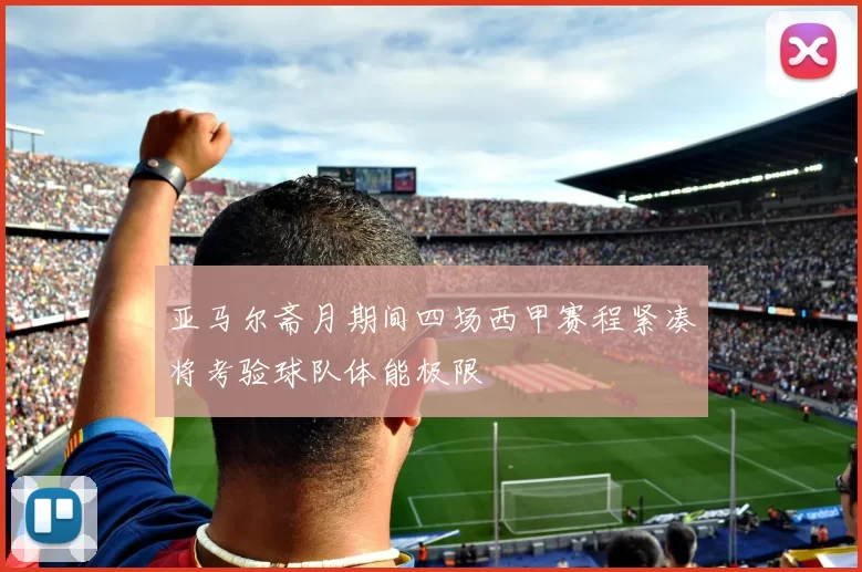 亚马尔斋月期间四场西甲赛程紧凑将考验球队体能极限
