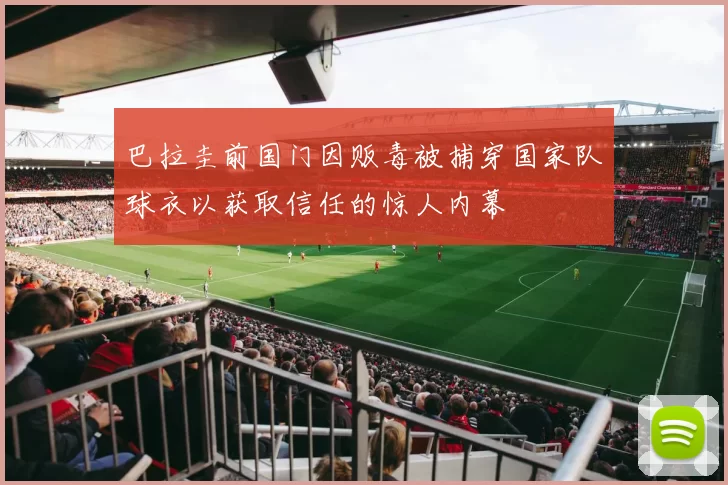 巴拉圭前国门因贩毒被捕穿国家队球衣以获取信任的惊人内幕