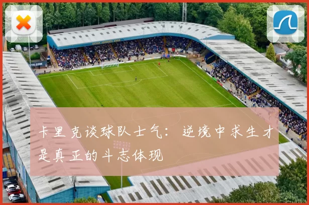 卡里克谈球队士气：逆境中求生才是真正的斗志体现