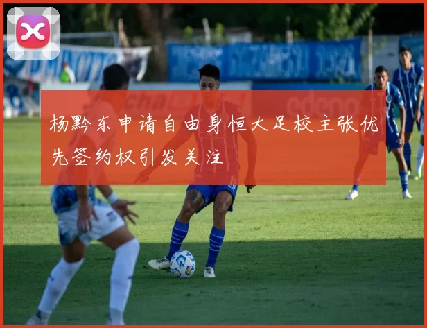 杨黔东申请自由身恒大足校主张优先签约权引发关注