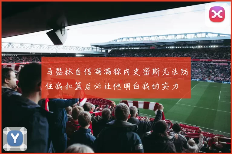 马瑟林自信满满称内史密斯无法防住我扣篮后必让他明白我的实力