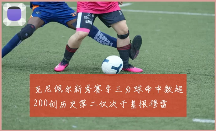 克尼佩尔新秀赛季三分球命中数超200创历史第二仅次于基根穆雷