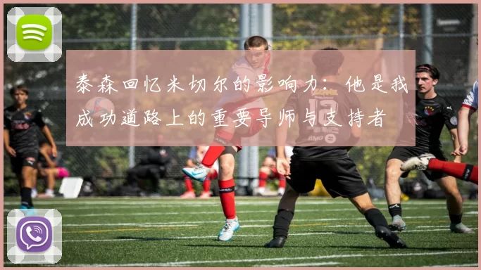 泰森回忆米切尔的影响力：他是我成功道路上的重要导师与支持者