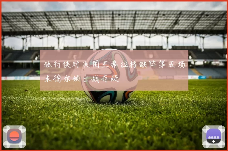 独行侠对决国王弗拉格缺阵第五场米德尔顿出战存疑