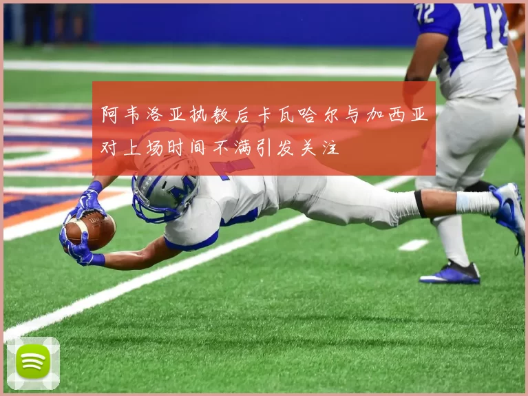 阿韦洛亚执教后卡瓦哈尔与加西亚对上场时间不满引发关注